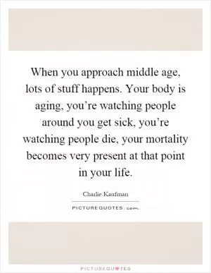 When you approach middle age, lots of stuff happens. Your body is aging, you’re watching people around you get sick, you’re watching people die, your mortality becomes very present at that point in your life Picture Quote #1