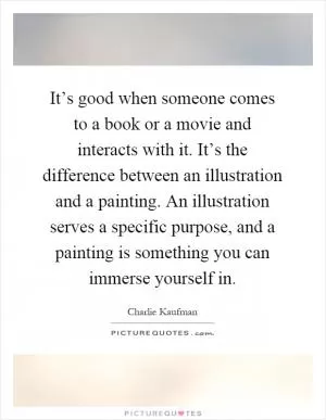 It’s good when someone comes to a book or a movie and interacts with it. It’s the difference between an illustration and a painting. An illustration serves a specific purpose, and a painting is something you can immerse yourself in Picture Quote #1