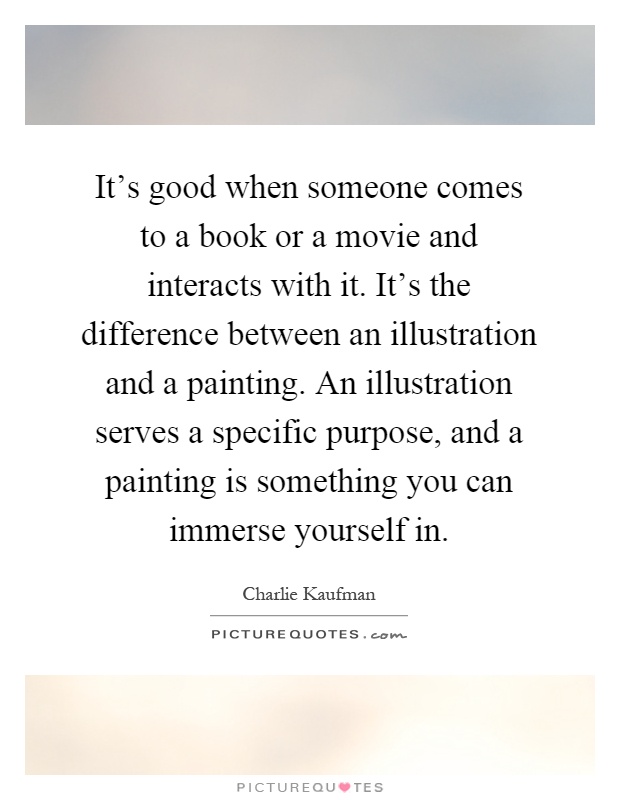 It's good when someone comes to a book or a movie and interacts with it. It's the difference between an illustration and a painting. An illustration serves a specific purpose, and a painting is something you can immerse yourself in Picture Quote #1