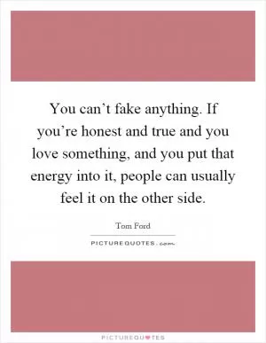 You can’t fake anything. If you’re honest and true and you love something, and you put that energy into it, people can usually feel it on the other side Picture Quote #1