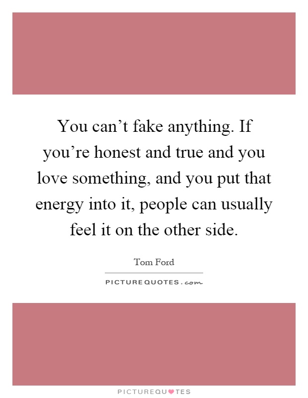 You can't fake anything. If you're honest and true and you love something, and you put that energy into it, people can usually feel it on the other side Picture Quote #1