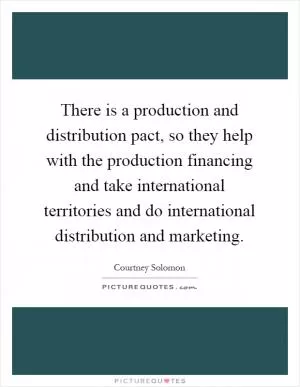 There is a production and distribution pact, so they help with the production financing and take international territories and do international distribution and marketing Picture Quote #1