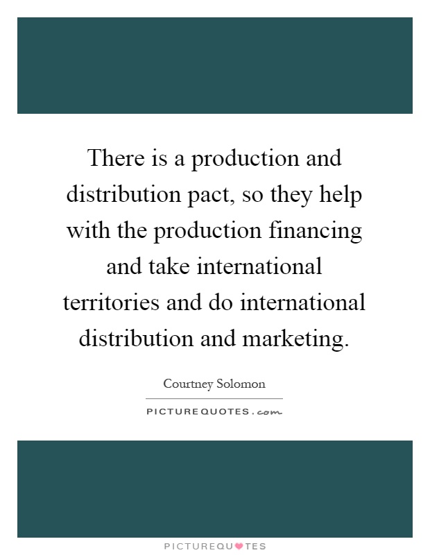 There is a production and distribution pact, so they help with the production financing and take international territories and do international distribution and marketing Picture Quote #1