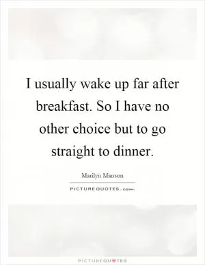 I usually wake up far after breakfast. So I have no other choice but to go straight to dinner Picture Quote #1