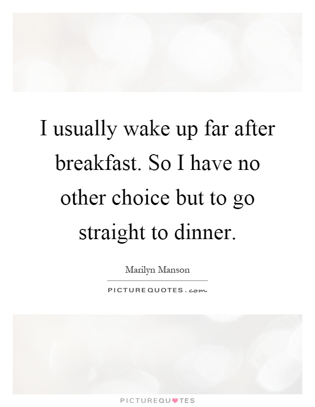 I usually wake up far after breakfast. So I have no other choice but to go straight to dinner Picture Quote #1