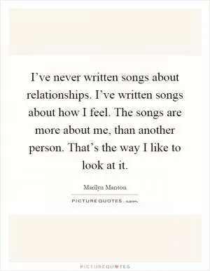 I’ve never written songs about relationships. I’ve written songs about how I feel. The songs are more about me, than another person. That’s the way I like to look at it Picture Quote #1