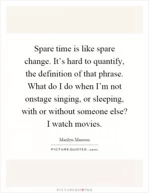 Spare time is like spare change. It’s hard to quantify, the definition of that phrase. What do I do when I’m not onstage singing, or sleeping, with or without someone else? I watch movies Picture Quote #1