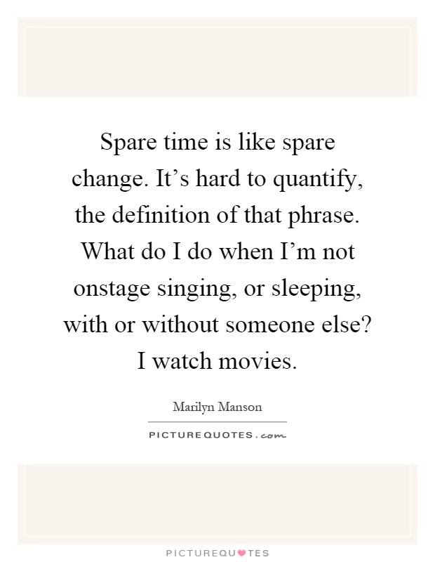 Spare time is like spare change. It's hard to quantify, the definition of that phrase. What do I do when I'm not onstage singing, or sleeping, with or without someone else? I watch movies Picture Quote #1