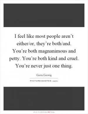 I feel like most people aren’t either/or, they’re both/and. You’re both magnanimous and petty. You’re both kind and cruel. You’re never just one thing Picture Quote #1