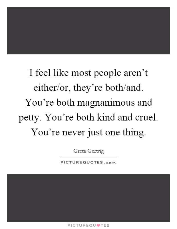 I feel like most people aren't either/or, they're both/and. You're both magnanimous and petty. You're both kind and cruel. You're never just one thing Picture Quote #1