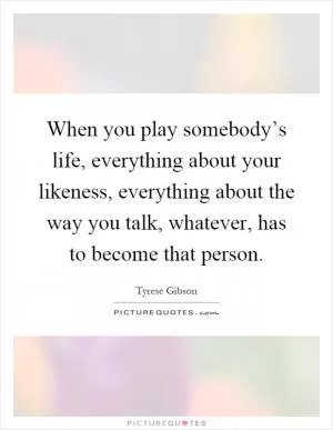 When you play somebody’s life, everything about your likeness, everything about the way you talk, whatever, has to become that person Picture Quote #1
