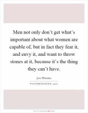 Men not only don’t get what’s important about what women are capable of, but in fact they fear it, and envy it, and want to throw stones at it, because it’s the thing they can’t have Picture Quote #1
