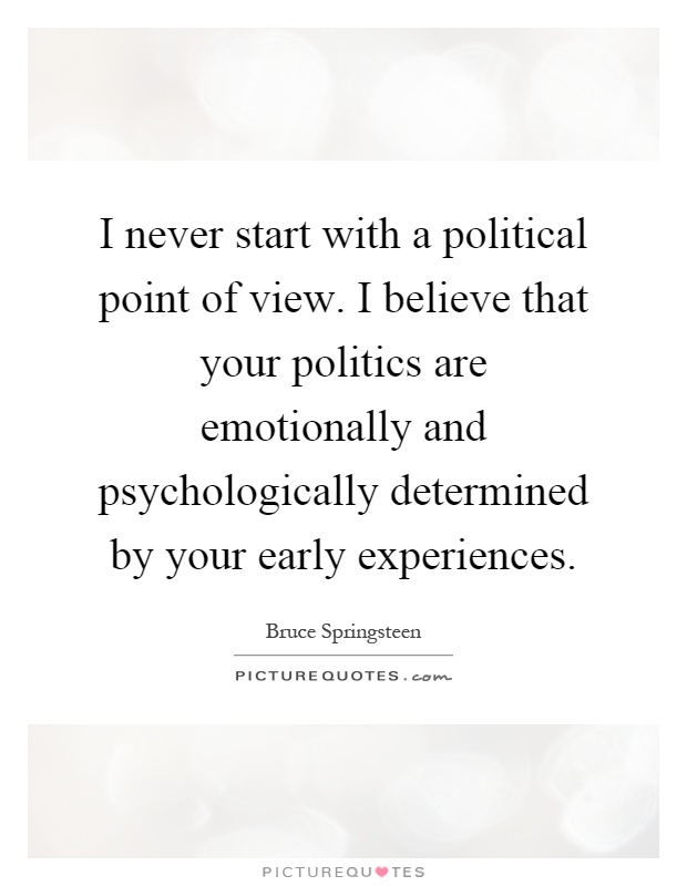 I never start with a political point of view. I believe that your politics are emotionally and psychologically determined by your early experiences Picture Quote #1