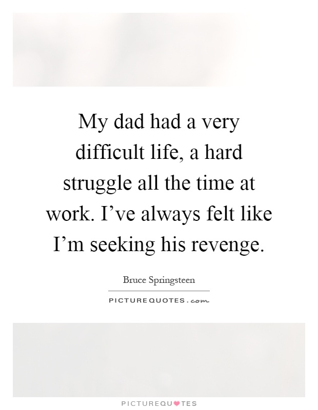 My dad had a very difficult life, a hard struggle all the time at work. I've always felt like I'm seeking his revenge Picture Quote #1
