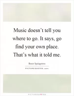Music doesn’t tell you where to go. It says, go find your own place. That’s what it told me Picture Quote #1