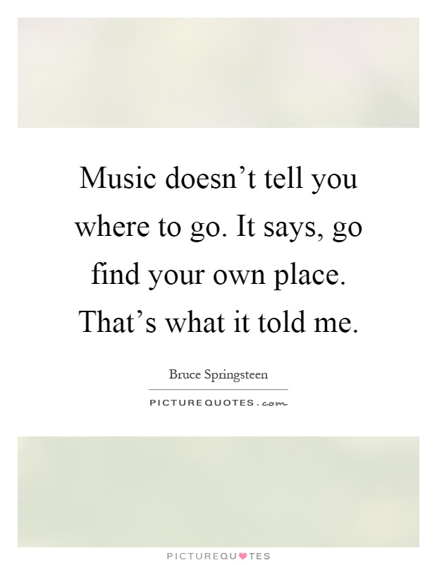 Music doesn't tell you where to go. It says, go find your own place. That's what it told me Picture Quote #1