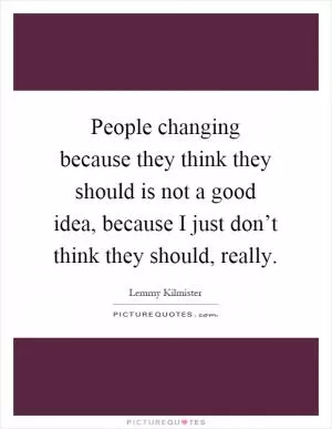 People changing because they think they should is not a good idea, because I just don’t think they should, really Picture Quote #1