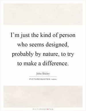 I’m just the kind of person who seems designed, probably by nature, to try to make a difference Picture Quote #1