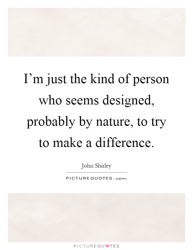 I'm just the kind of person who seems designed, probably by nature, to try to make a difference Picture Quote #1