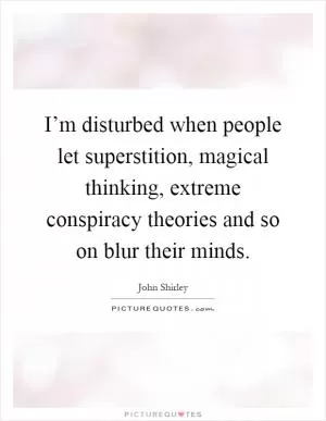 I’m disturbed when people let superstition, magical thinking, extreme conspiracy theories and so on blur their minds Picture Quote #1