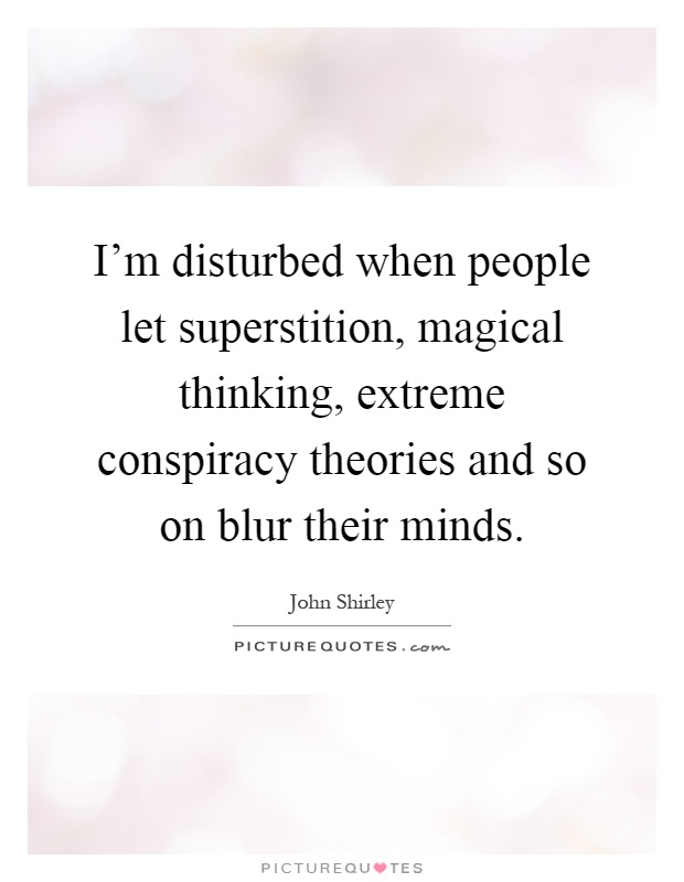 I'm disturbed when people let superstition, magical thinking, extreme conspiracy theories and so on blur their minds Picture Quote #1