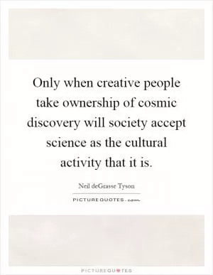 Only when creative people take ownership of cosmic discovery will society accept science as the cultural activity that it is Picture Quote #1