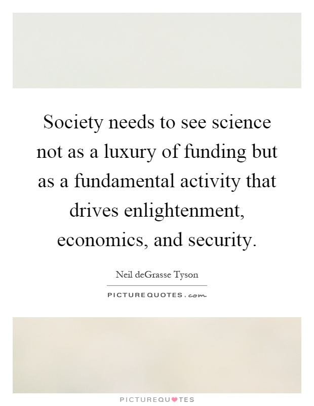 Society needs to see science not as a luxury of funding but as a fundamental activity that drives enlightenment, economics, and security Picture Quote #1