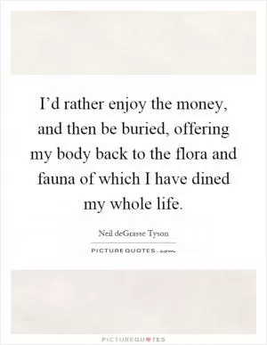 I’d rather enjoy the money, and then be buried, offering my body back to the flora and fauna of which I have dined my whole life Picture Quote #1