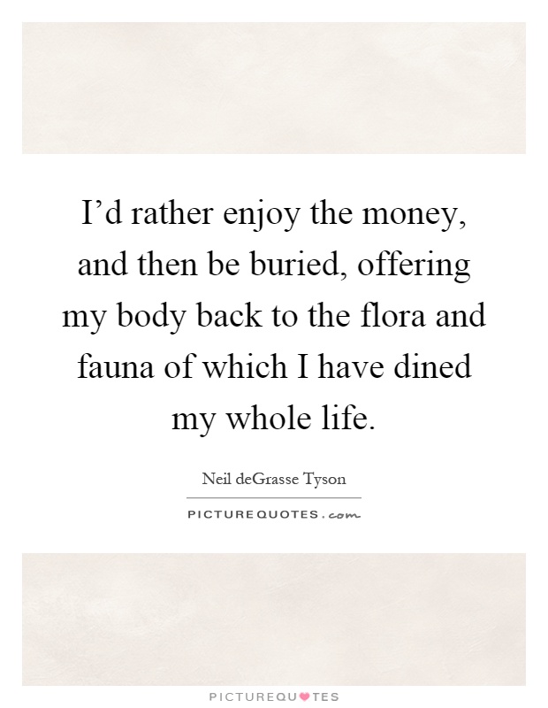 I'd rather enjoy the money, and then be buried, offering my body back to the flora and fauna of which I have dined my whole life Picture Quote #1