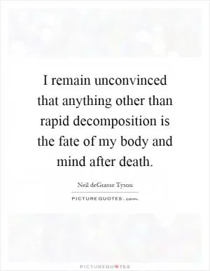 I remain unconvinced that anything other than rapid decomposition is the fate of my body and mind after death Picture Quote #1