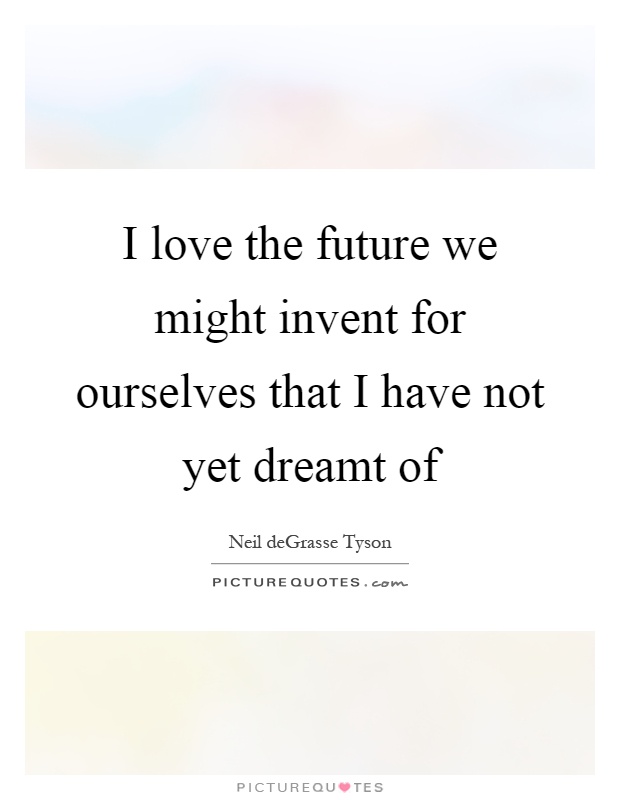 I love the future we might invent for ourselves that I have not yet dreamt of Picture Quote #1