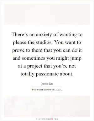 There’s an anxiety of wanting to please the studios. You want to prove to them that you can do it and sometimes you might jump at a project that you’re not totally passionate about Picture Quote #1