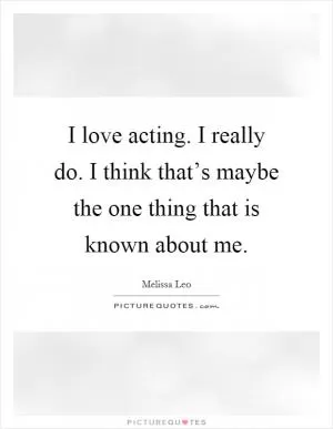 I love acting. I really do. I think that’s maybe the one thing that is known about me Picture Quote #1