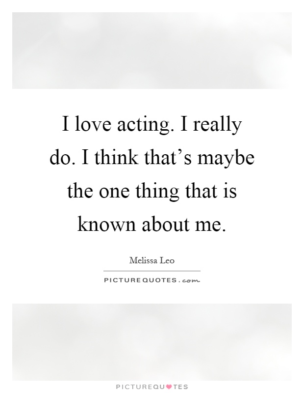I love acting. I really do. I think that's maybe the one thing that is known about me Picture Quote #1