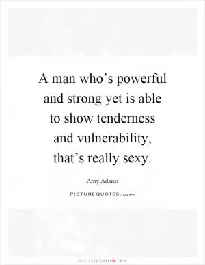 A man who’s powerful and strong yet is able to show tenderness and vulnerability, that’s really sexy Picture Quote #1