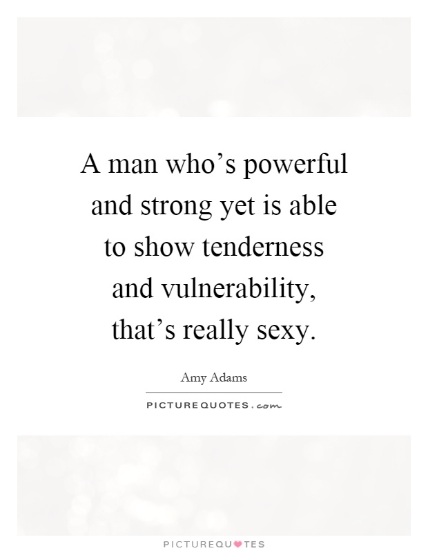 A man who's powerful and strong yet is able to show tenderness and vulnerability, that's really sexy Picture Quote #1