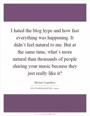 I hated the blog hype and how fast everything was happening. It didn’t feel natural to me. But at the same time, what’s more natural than thousands of people sharing your music because they just really like it? Picture Quote #1