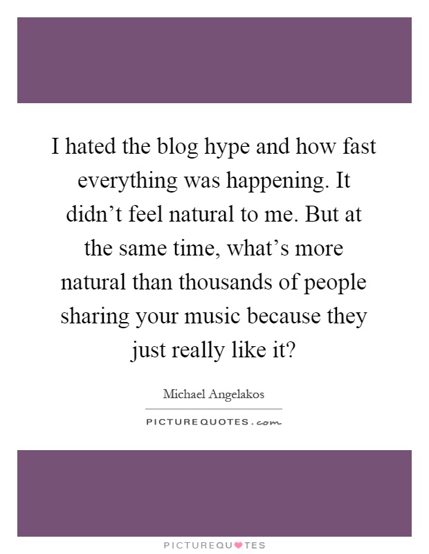 I hated the blog hype and how fast everything was happening. It didn't feel natural to me. But at the same time, what's more natural than thousands of people sharing your music because they just really like it? Picture Quote #1