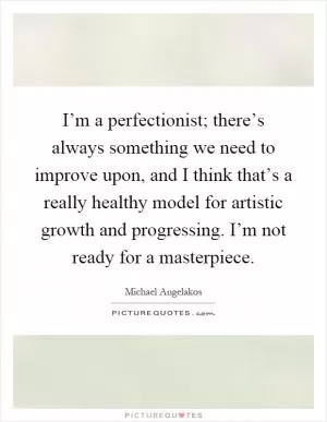 I’m a perfectionist; there’s always something we need to improve upon, and I think that’s a really healthy model for artistic growth and progressing. I’m not ready for a masterpiece Picture Quote #1