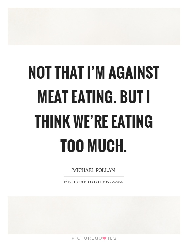 Not that I'm against meat eating. But I think we're eating too much Picture Quote #1
