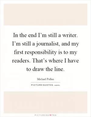 In the end I’m still a writer. I’m still a journalist, and my first responsibility is to my readers. That’s where I have to draw the line Picture Quote #1
