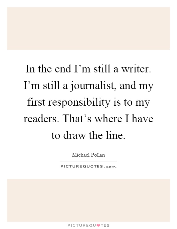 In the end I'm still a writer. I'm still a journalist, and my first responsibility is to my readers. That's where I have to draw the line Picture Quote #1