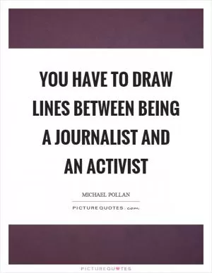 You have to draw lines between being a journalist and an activist Picture Quote #1