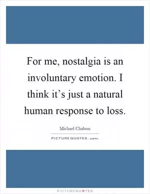 For me, nostalgia is an involuntary emotion. I think it’s just a natural human response to loss Picture Quote #1