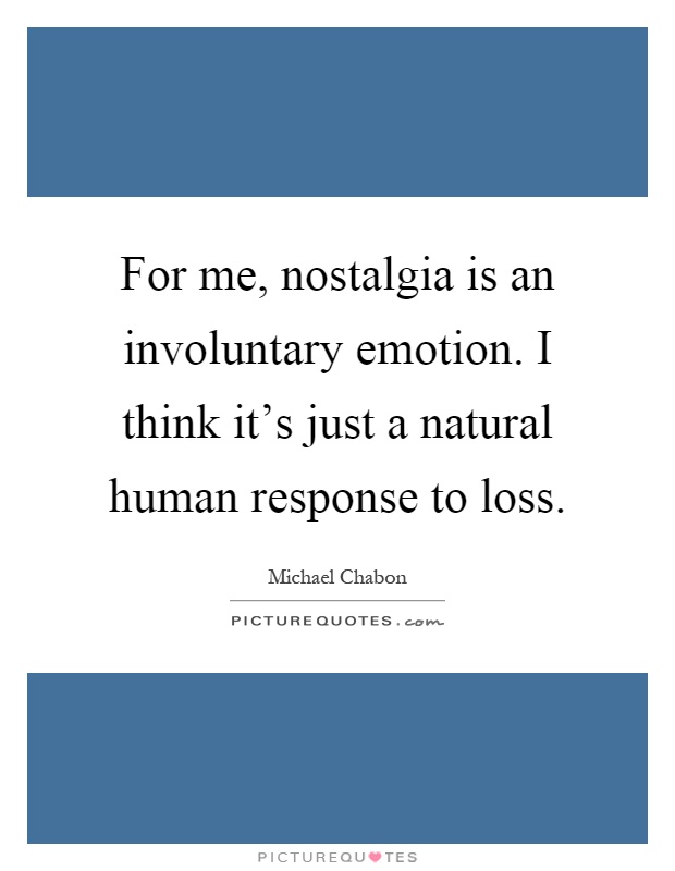 For me, nostalgia is an involuntary emotion. I think it's just a natural human response to loss Picture Quote #1