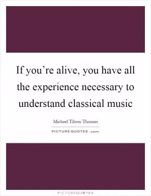 If you’re alive, you have all the experience necessary to understand classical music Picture Quote #1