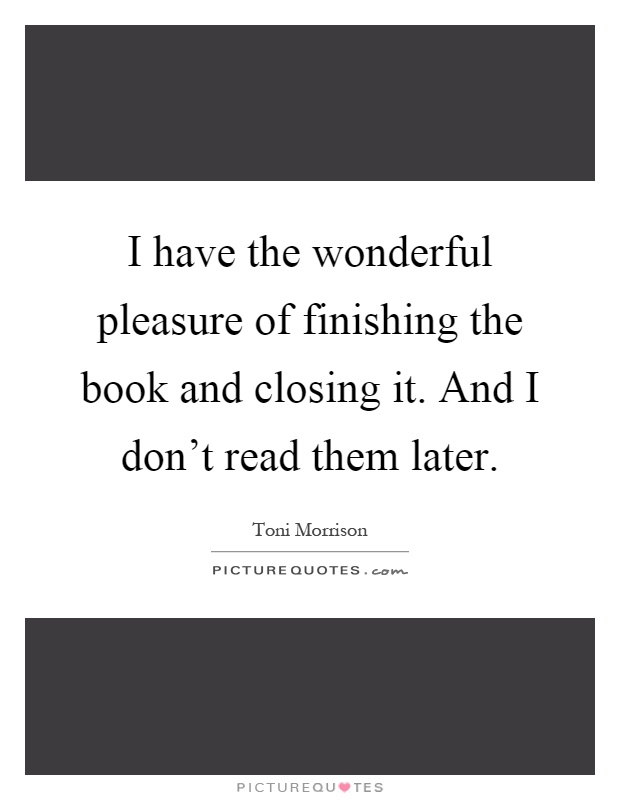 I have the wonderful pleasure of finishing the book and closing it. And I don't read them later Picture Quote #1