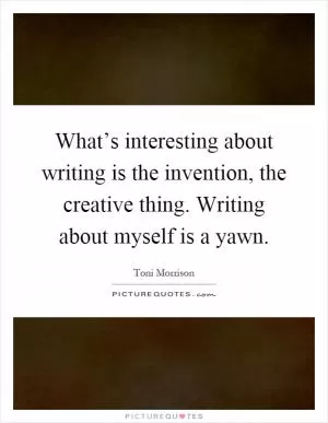 What’s interesting about writing is the invention, the creative thing. Writing about myself is a yawn Picture Quote #1