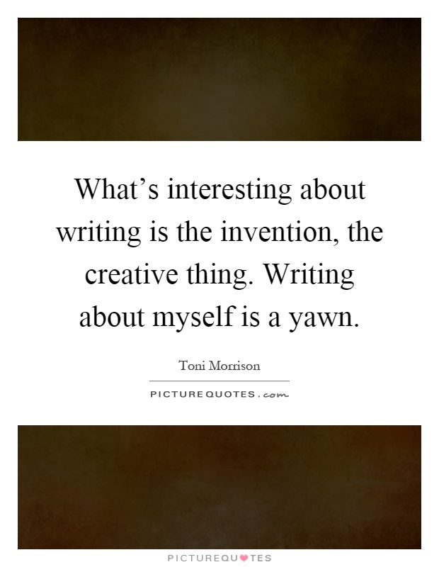 What's interesting about writing is the invention, the creative thing. Writing about myself is a yawn Picture Quote #1