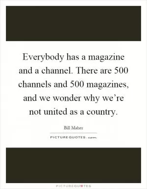 Everybody has a magazine and a channel. There are 500 channels and 500 magazines, and we wonder why we’re not united as a country Picture Quote #1
